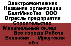 Электромонтажник › Название организации ­ БалтИнноТех, ООО › Отрасль предприятия ­ Строительство › Минимальный оклад ­ 20 000 - Все города Работа » Вакансии   . Иркутская обл.